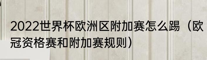 2022世界杯欧洲区附加赛怎么踢（欧冠资格赛和附加赛规则）
