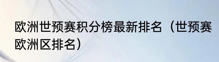 欧洲世预赛积分榜最新排名（世预赛欧洲区排名）