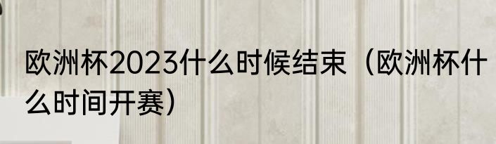 欧洲杯2023什么时候结束（欧洲杯什么时间开赛）