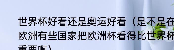 世界杯好看还是奥运好看（是不是在欧洲有些国家把欧洲杯看得比世界杯重要啊）