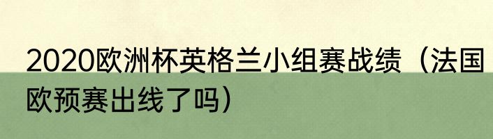 2020欧洲杯英格兰小组赛战绩（法国欧预赛出线了吗）