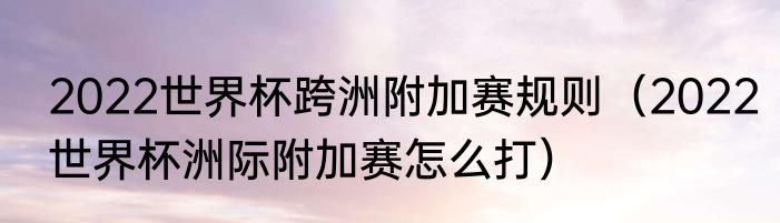 2022世界杯跨洲附加赛规则（2022世界杯洲际附加赛怎么打）