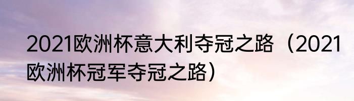 2021欧洲杯意大利夺冠之路（2021欧洲杯冠军夺冠之路）