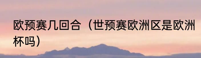 欧预赛几回合（世预赛欧洲区是欧洲杯吗）