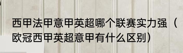 西甲法甲意甲英超哪个联赛实力强（欧冠西甲英超意甲有什么区别）