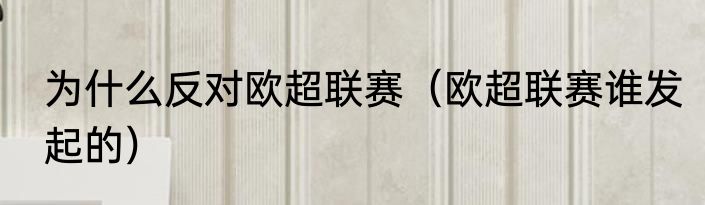为什么反对欧超联赛（欧超联赛谁发起的）