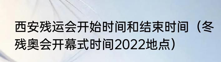 西安残运会开始时间和结束时间（冬残奥会开幕式时间2022地点）