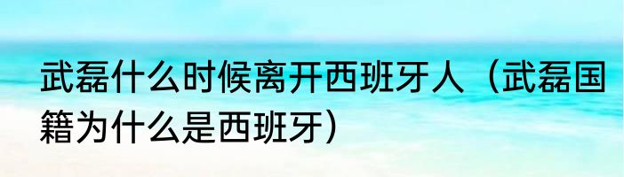 武磊什么时候离开西班牙人（武磊国籍为什么是西班牙）