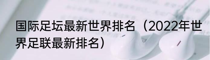 国际足坛最新世界排名（2022年世界足联最新排名）