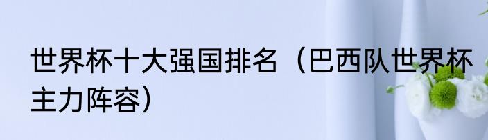 世界杯十大强国排名（巴西队世界杯主力阵容）