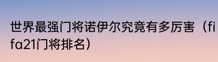 世界最强门将诺伊尔究竟有多厉害（fifa21门将排名）