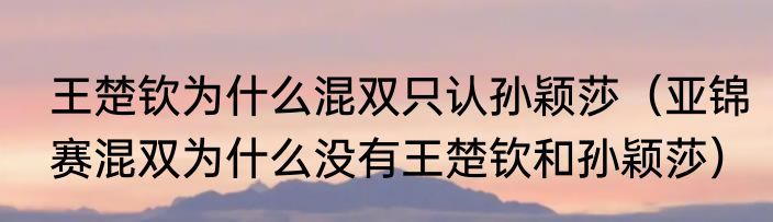 王楚钦为什么混双只认孙颖莎（亚锦赛混双为什么没有王楚钦和孙颖莎）