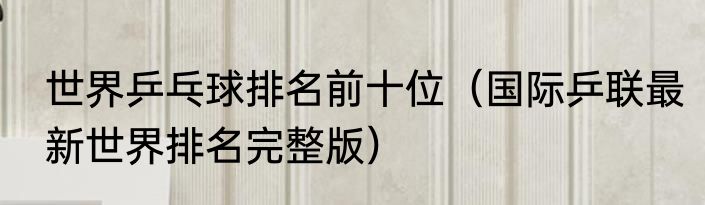 世界乒乓球排名前十位（国际乒联最新世界排名完整版）