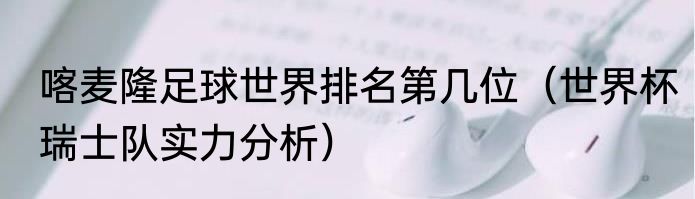 喀麦隆足球世界排名第几位（世界杯瑞士队实力分析）