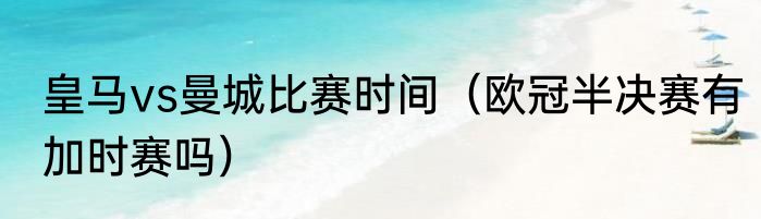 皇马vs曼城比赛时间（欧冠半决赛有加时赛吗）