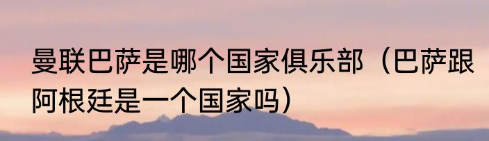 曼联巴萨是哪个国家俱乐部（巴萨跟阿根廷是一个国家吗）