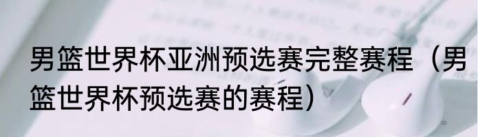男篮世界杯亚洲预选赛完整赛程（男篮世界杯预选赛的赛程）