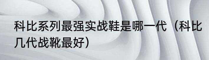 科比系列最强实战鞋是哪一代（科比几代战靴最好）