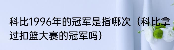 科比1996年的冠军是指哪次（科比拿过扣篮大赛的冠军吗）