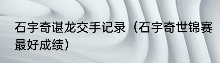 石宇奇谌龙交手记录（石宇奇世锦赛最好成绩）