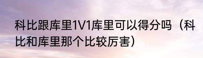 科比跟库里1V1库里可以得分吗（科比和库里那个比较厉害）