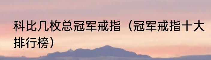 科比几枚总冠军戒指（冠军戒指十大排行榜）