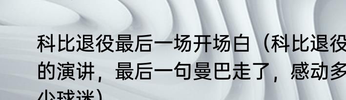 科比退役最后一场开场白（科比退役的演讲，最后一句曼巴走了，感动多少球迷）