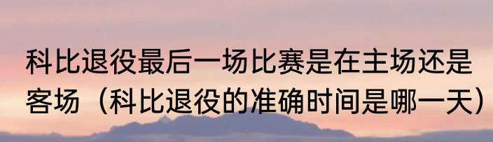 科比退役最后一场比赛是在主场还是客场（科比退役的准确时间是哪一天）
