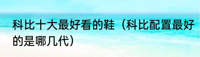 科比十大最好看的鞋（科比配置最好的是哪几代）