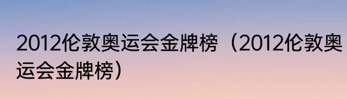 2012伦敦奥运会金牌榜（2012伦敦奥运会金牌榜）