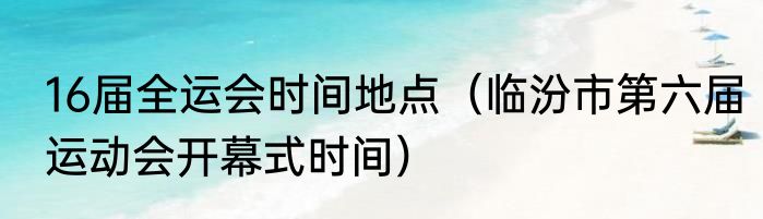 16届全运会时间地点（临汾市第六届运动会开幕式时间）