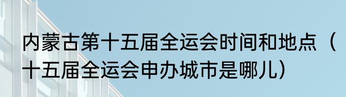 内蒙古第十五届全运会时间和地点（十五届全运会申办城市是哪儿）