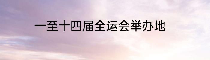 一至十四届全运会举办地