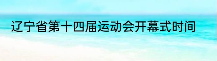 辽宁省第十四届运动会开幕式时间