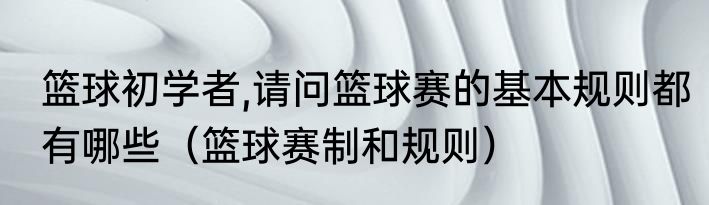 篮球初学者,请问篮球赛的基本规则都有哪些（篮球赛制和规则）