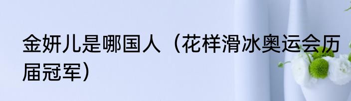 金妍儿是哪国人（花样滑冰奥运会历届冠军）