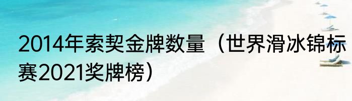 2014年索契金牌数量（世界滑冰锦标赛2021奖牌榜）