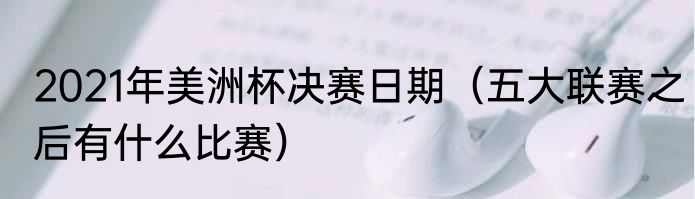 2021年美洲杯决赛日期（五大联赛之后有什么比赛）