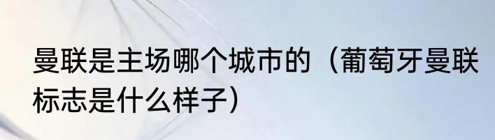 曼联是主场哪个城市的（葡萄牙曼联标志是什么样子）