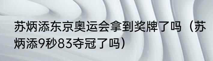 苏炳添东京奥运会拿到奖牌了吗（苏炳添9秒83夺冠了吗）
