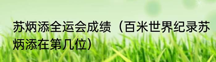 苏炳添全运会成绩（百米世界纪录苏炳添在第几位）