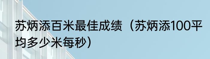 苏炳添百米最佳成绩（苏炳添100平均多少米每秒）