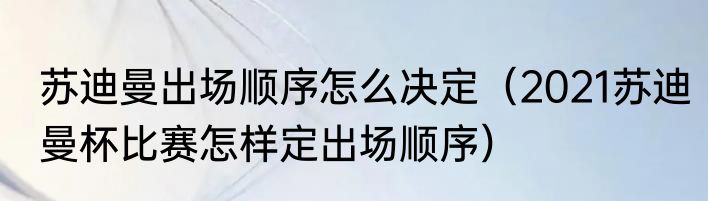 苏迪曼出场顺序怎么决定（2021苏迪曼杯比赛怎样定出场顺序）