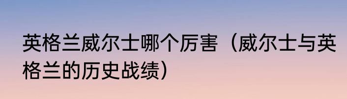 英格兰威尔士哪个厉害（威尔士与英格兰的历史战绩）