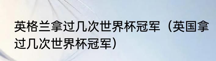 英格兰拿过几次世界杯冠军（英国拿过几次世界杯冠军）