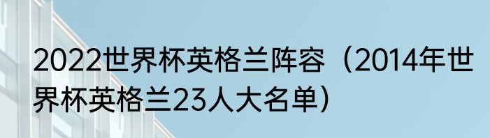 2022世界杯英格兰阵容（2014年世界杯英格兰23人大名单）