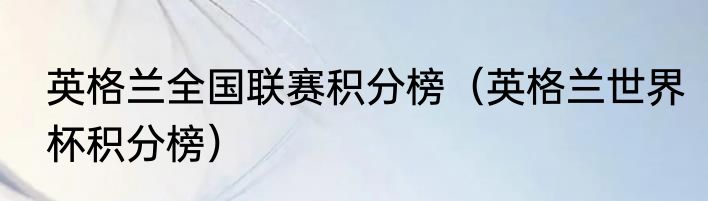 英格兰全国联赛积分榜（英格兰世界杯积分榜）