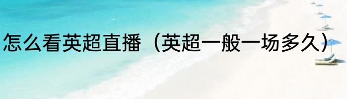 怎么看英超直播（英超一般一场多久）