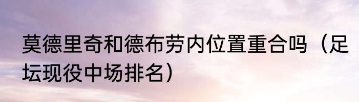 莫德里奇和德布劳内位置重合吗（足坛现役中场排名）