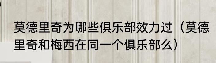 莫德里奇为哪些俱乐部效力过（莫德里奇和梅西在同一个俱乐部么）